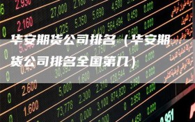 华安期货公司排名（华安期货公司排名全国第几）