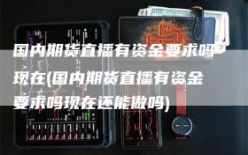 国内期货直播有资金要求吗现在(国内期货直播有资金要求吗现在还能做吗)