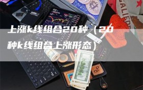 上涨k线组合20种（20种k线组合上涨形态）