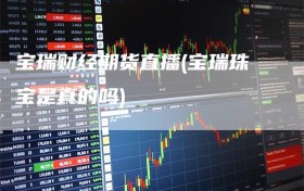 宝瑞财经期货直播(宝瑞珠宝是真的吗)