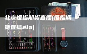 北京恒指期货直播(恒指期货直播ela)