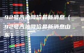 92号汽油降价最新消息（92号汽油降价最新消息山东）