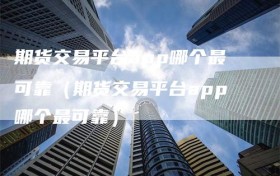 期货交易平台app哪个最可靠（期货交易平台app哪个最可靠）
