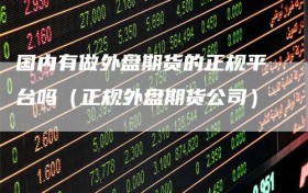 国内有做外盘期货的正规平台吗（正规外盘期货公司）