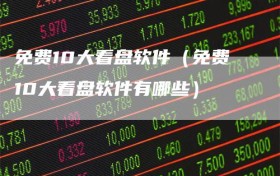 免费10大看盘软件（免费10大看盘软件有哪些）