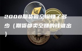 2008期货做空铜赚了多少（期货都卖空赚的钱谁出）