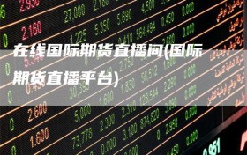 在线国际期货直播间(国际期货直播平台)