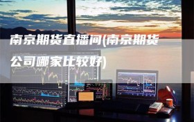 南京期货直播间(南京期货公司哪家比较好)