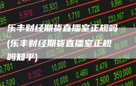 乐丰财经期货直播室正规吗(乐丰财经期货直播室正规吗知乎)