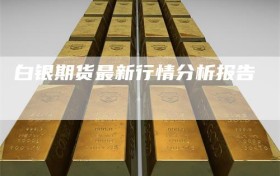 白银期货最新行情分析报告