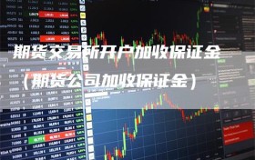 期货交易所开户加收保证金（期货公司加收保证金）