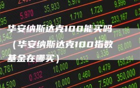 华安纳斯达克100能买吗（华安纳斯达克100指数基金在哪买）