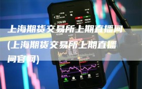 上海期货交易所上期直播间(上海期货交易所上期直播间官网)