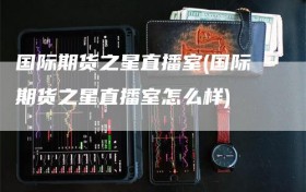 国际期货之星直播室(国际期货之星直播室怎么样)