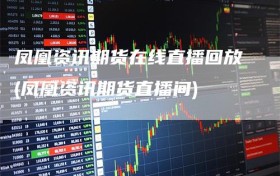 凤凰资讯期货在线直播回放(凤凰资讯期货直播间)