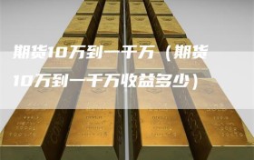 期货10万到一千万（期货10万到一千万收益多少）