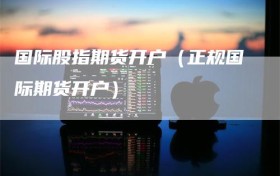 国际股指期货开户（正规国际期货开户）