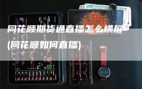 同花顺期货通直播怎么横屏(同花顺如何直播)