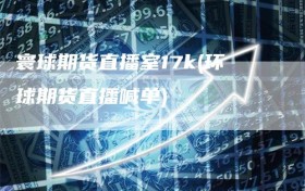 寰球期货直播室17k(环球期货直播喊单)