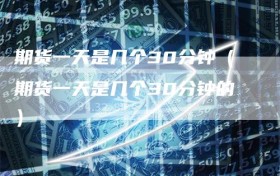 期货一天是几个30分钟（期货一天是几个30分钟的）