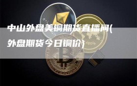 中山外盘美铜期货直播间(外盘期货今日铜价)