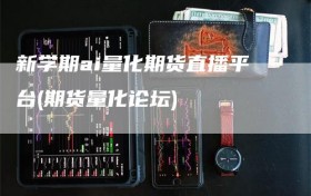 新学期ai量化期货直播平台(期货量化论坛)