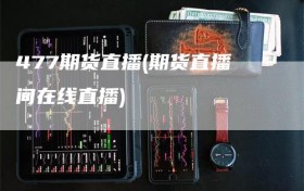 477期货直播(期货直播间在线直播)