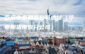 南京中泰期货公司地址（华泰期货南京分公司）