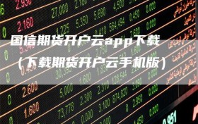 国信期货开户云app下载（下载期货开户云手机版）