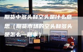 期货中多头和空头是什么意思（期货市场的空头和多头是怎么一回事）
