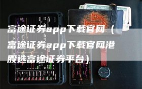 富途证券app下载官网（富途证券app下载官网港股选富途证券平台）