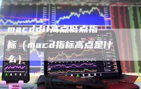 macddif高点低点指标（macd指标高点是什么）