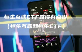 恒生互联ETF跌得有点狠（恒生互联和恒生ETF）