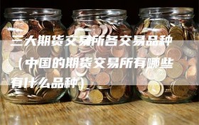 三大期货交易所各交易品种（中国的期货交易所有哪些有什么品种）