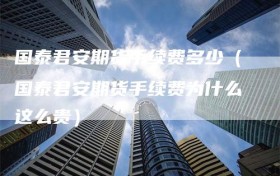 国泰君安期货手续费多少（国泰君安期货手续费为什么这么贵）