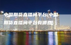中国期货直播间平台(中国期货直播间平台有哪些)