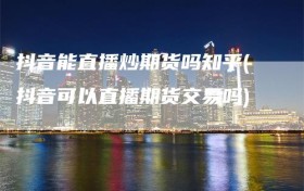 抖音能直播炒期货吗知乎(抖音可以直播期货交易吗)