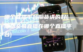 哪个直播平台期货讲的好(期货交易直播在哪个直播平台)