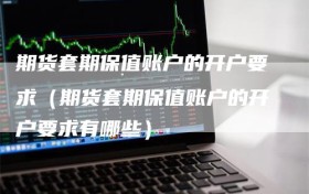期货套期保值账户的开户要求（期货套期保值账户的开户要求有哪些）