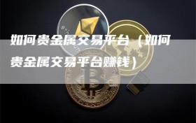 如何贵金属交易平台（如何贵金属交易平台赚钱）
