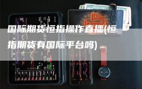 国际期货恒指操作直播(恒指期货有国际平台吗)