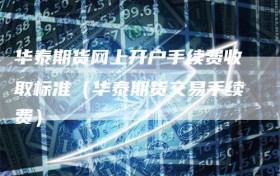 华泰期货网上开户手续费收取标准（华泰期货交易手续费）