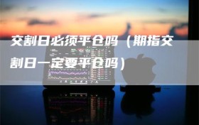 交割日必须平仓吗（期指交割日一定要平仓吗）