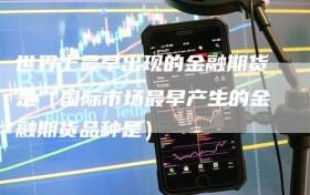 世界上最早出现的金融期货是（国际市场最早产生的金融期货品种是）