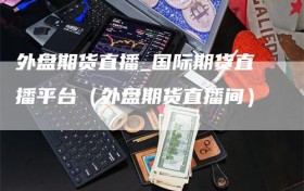 外盘期货直播_国际期货直播平台（外盘期货直播间）