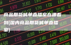 商品期货喊单直播室在哪看到(国内商品期货喊单直播室)