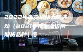 2022年期货价格大幅波动（2021年开始涨价的期货品种）