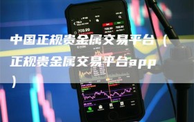 中国正规贵金属交易平台（正规贵金属交易平台app）