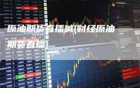 原油期货直播喊(财经原油期货直播)