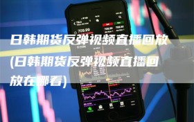 日韩期货反弹视频直播回放(日韩期货反弹视频直播回放在哪看)